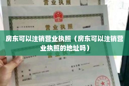 房东可以注销营业执照（房东可以注销营业执照的地址吗）