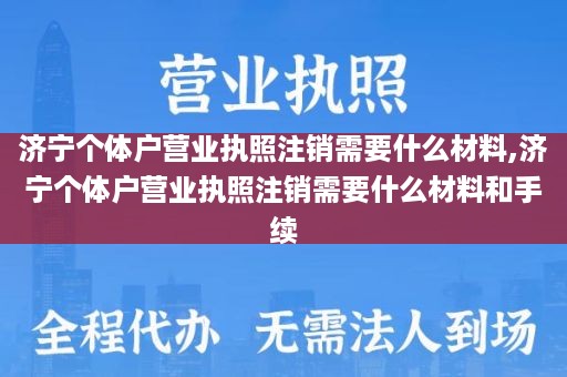 济宁个体户营业执照注销需要什么材料,济宁个体户营业执照注销需要什么材料和手续