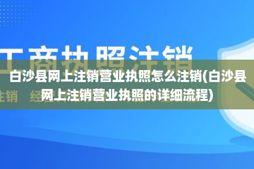白沙县网上注销营业执照怎么注销(白沙县网上注销营业执照的详细流程)