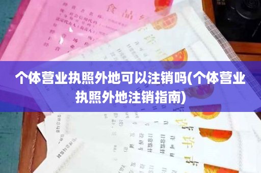 个体营业执照外地可以注销吗(个体营业执照外地注销指南)