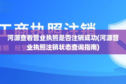 河源查看营业执照是否注销成功(河源营业执照注销状态查询指南)