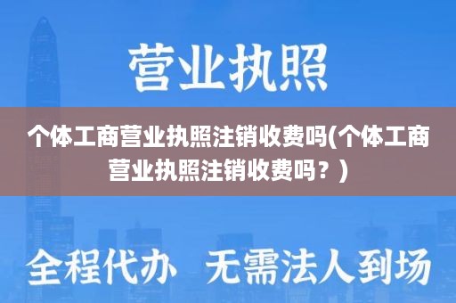 个体工商营业执照注销收费吗(个体工商营业执照注销收费吗？)