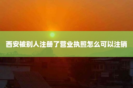 西安被别人注册了营业执照怎么可以注销