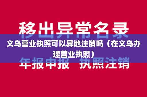 义乌营业执照可以异地注销吗（在义乌办理营业执照）