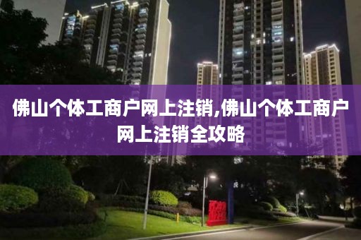 佛山个体工商户网上注销,佛山个体工商户网上注销全攻略