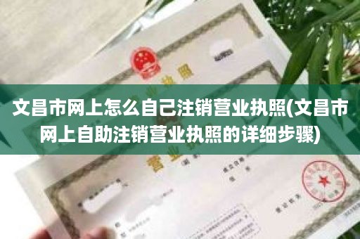 文昌市网上怎么自己注销营业执照(文昌市网上自助注销营业执照的详细步骤)