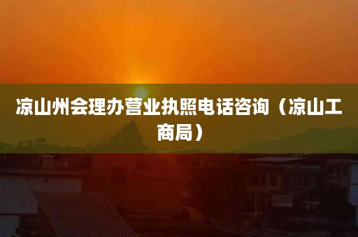 凉山州会理办营业执照电话咨询（凉山工商局）