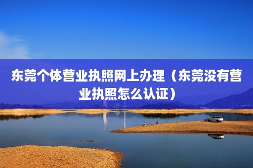 东莞个体营业执照网上办理（东莞没有营业执照怎么认证）