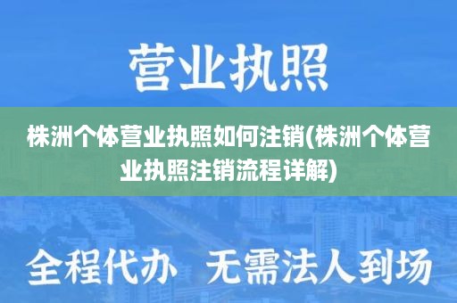 株洲个体营业执照如何注销(株洲个体营业执照注销流程详解)