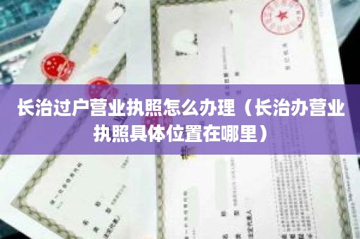 长治过户营业执照怎么办理（长治办营业执照具体位置在哪里）