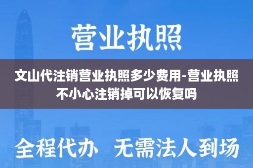文山代注销营业执照多少费用-营业执照不小心注销掉可以恢复吗