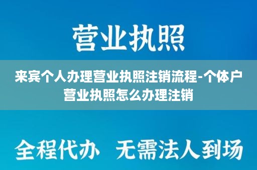 来宾个人办理营业执照注销流程-个体户营业执照怎么办理注销