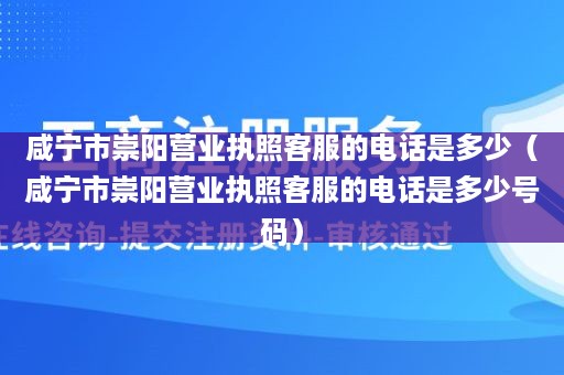 咸宁市崇阳营业执照客服的电话是多少（咸宁市崇阳营业执照客服的电话是多少号码）