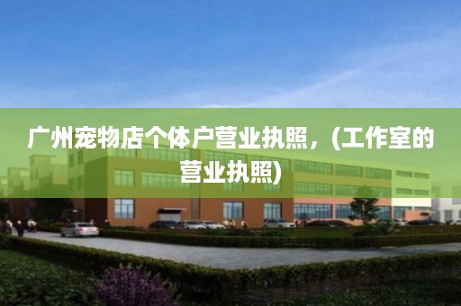 广州宠物店个体户营业执照，(工作室的营业执照)