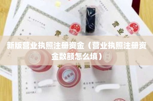 新版营业执照注册资金（营业执照注册资金数额怎么填）