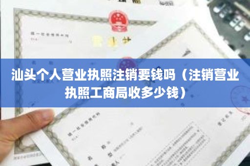 汕头个人营业执照注销要钱吗（注销营业执照工商局收多少钱）