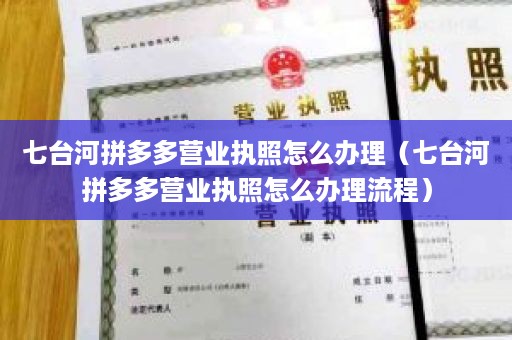 七台河拼多多营业执照怎么办理（七台河拼多多营业执照怎么办理流程）