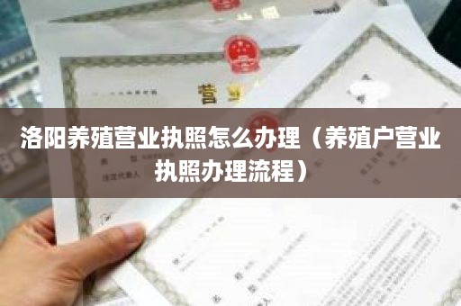 洛阳养殖营业执照怎么办理（养殖户营业执照办理流程）