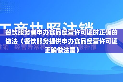 餐饮服务者申办食品经营许可证时正确的做法（餐饮服务提供申办食品经营许可证正确做法是）