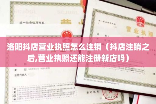 洛阳抖店营业执照怎么注销（抖店注销之后,营业执照还能注册新店吗）