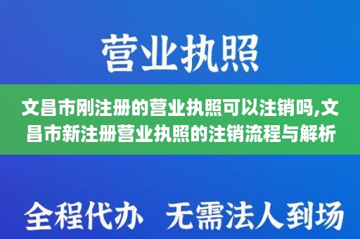文昌市刚注册的营业执照可以注销吗,文昌市新注册营业执照的注销流程与解析