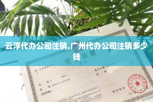 云浮代办公司注销,广州代办公司注销多少钱