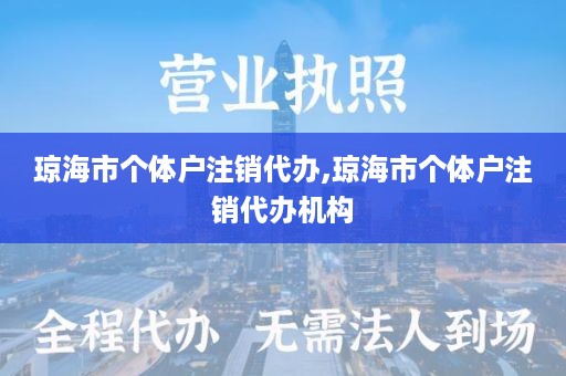 琼海市个体户注销代办,琼海市个体户注销代办机构