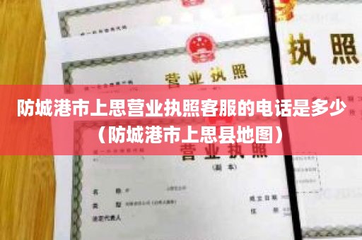 防城港市上思营业执照客服的电话是多少（防城港市上思县地图）