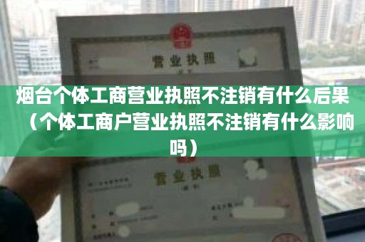 烟台个体工商营业执照不注销有什么后果（个体工商户营业执照不注销有什么影响吗）