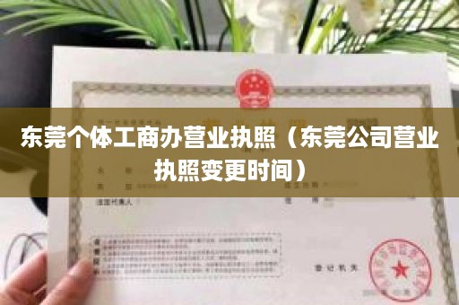 东莞个体工商办营业执照（东莞公司营业执照变更时间）