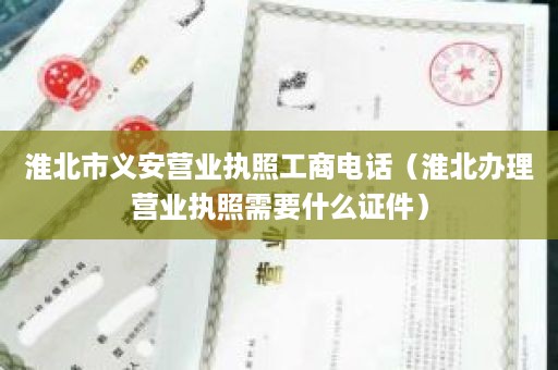 淮北市义安营业执照工商电话（淮北办理营业执照需要什么证件）