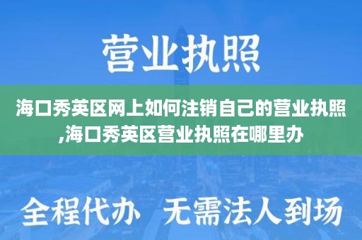 海口秀英区网上如何注销自己的营业执照,海口秀英区营业执照在哪里办