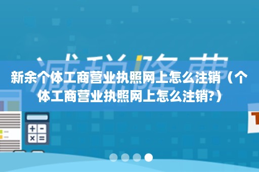 新余个体工商营业执照网上怎么注销（个体工商营业执照网上怎么注销?）