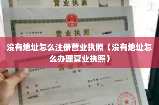没有地址怎么注册营业执照（没有地址怎么办理营业执照）