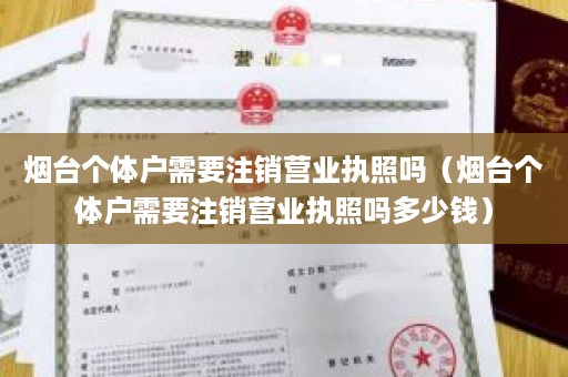 烟台个体户需要注销营业执照吗（烟台个体户需要注销营业执照吗多少钱）