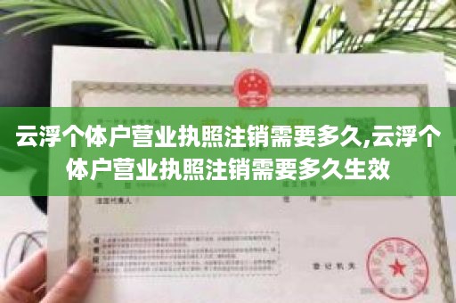云浮个体户营业执照注销需要多久,云浮个体户营业执照注销需要多久生效