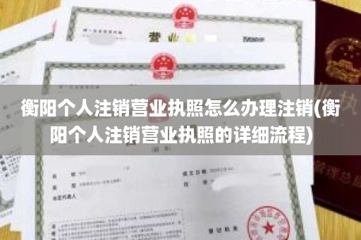 衡阳个人注销营业执照怎么办理注销(衡阳个人注销营业执照的详细流程)