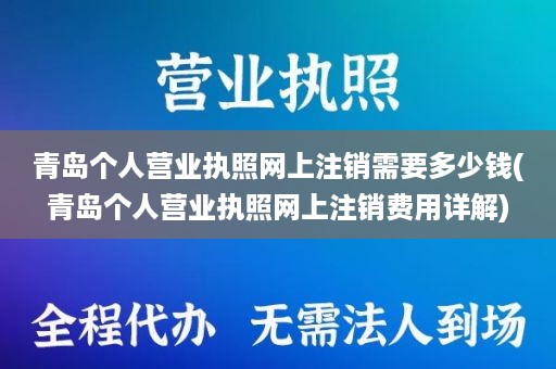 青岛个人营业执照网上注销需要多少钱(青岛个人营业执照网上注销费用详解)