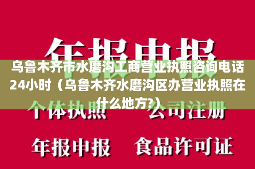 乌鲁木齐市水磨沟工商营业执照咨询电话24小时（乌鲁木齐水磨沟区办营业执照在什么地方?）
