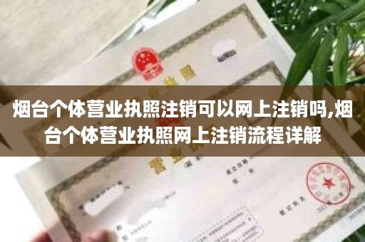 烟台个体营业执照注销可以网上注销吗,烟台个体营业执照网上注销流程详解