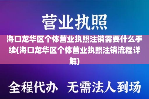 海口龙华区个体营业执照注销需要什么手续(海口龙华区个体营业执照注销流程详解)