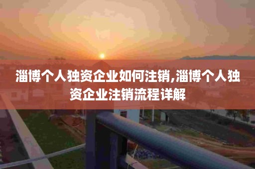 淄博个人独资企业如何注销,淄博个人独资企业注销流程详解