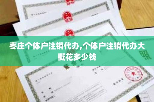 枣庄个体户注销代办,个体户注销代办大概花多少钱