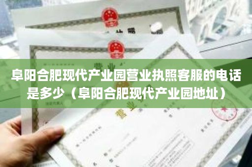 阜阳合肥现代产业园营业执照客服的电话是多少（阜阳合肥现代产业园地址）