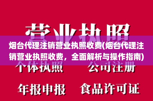 烟台代理注销营业执照收费(烟台代理注销营业执照收费，全面解析与操作指南)