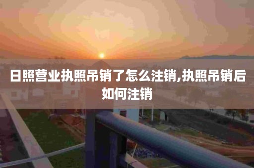日照营业执照吊销了怎么注销,执照吊销后如何注销