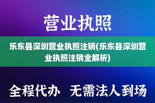 乐东县深圳营业执照注销(乐东县深圳营业执照注销全解析)