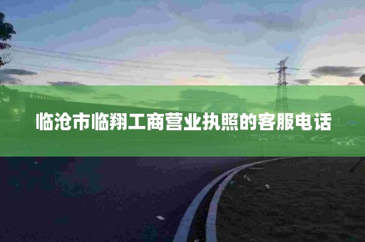 临沧市临翔工商营业执照的客服电话