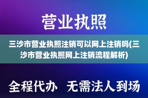 三沙市营业执照注销可以网上注销吗(三沙市营业执照网上注销流程解析)