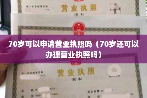 70岁可以申请营业执照吗（70岁还可以办理营业执照吗）
